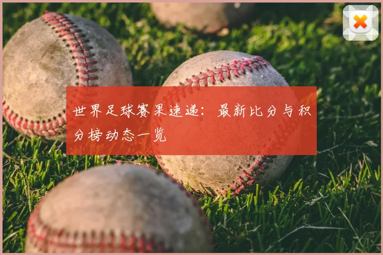 世界足球赛果速递:最新比分与积分榜动态一览