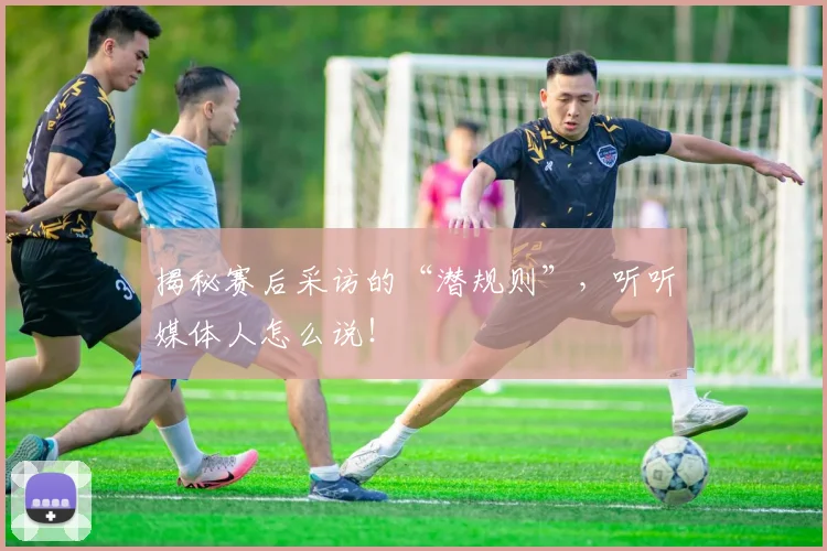 揭秘赛后采访的“潜规则”，听听媒体人怎么说！