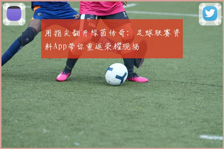用指尖翻开绿茵传奇:足球联赛资料App带你重返荣耀现场