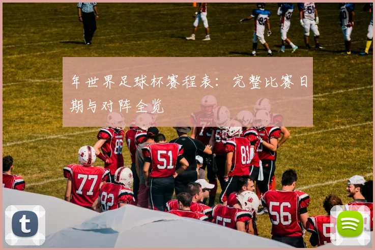年世界足球杯赛程表：完整比赛日期与对阵全览