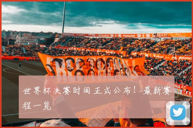 世界杯决赛时间正式公布！最新赛程一览