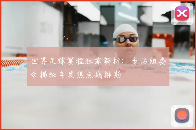 世界足球赛程独家解析：专访组委会揭秘年度焦点战排期