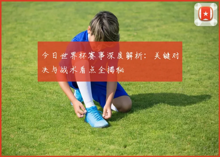 今日世界杯赛事深度解析：关键对决与战术看点全揭秘