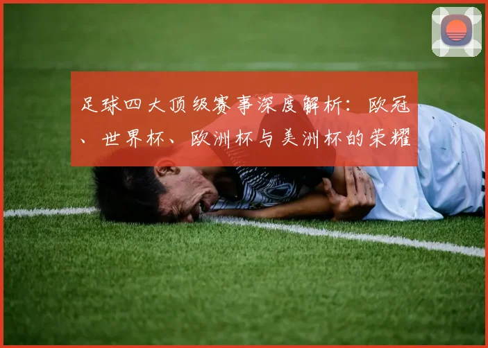 足球四大顶级赛事深度解析：欧冠、世界杯、欧洲杯与美洲杯的荣耀与传奇