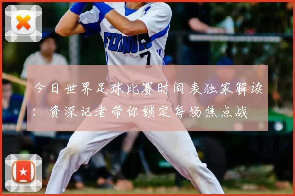 今日世界足球比赛时间表独家解读：资深记者带你锁定每场焦点战
