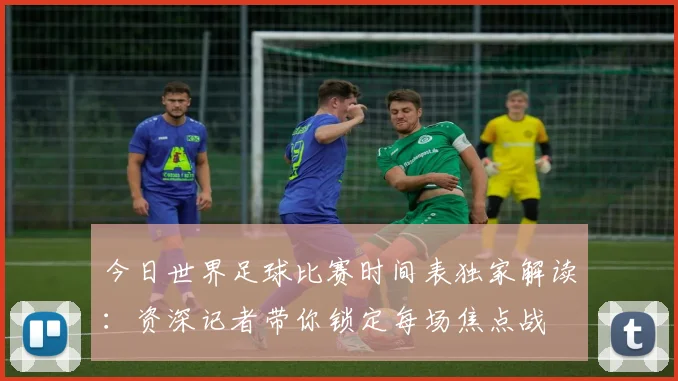 今日世界足球比赛时间表独家解读：资深记者带你锁定每场焦点战