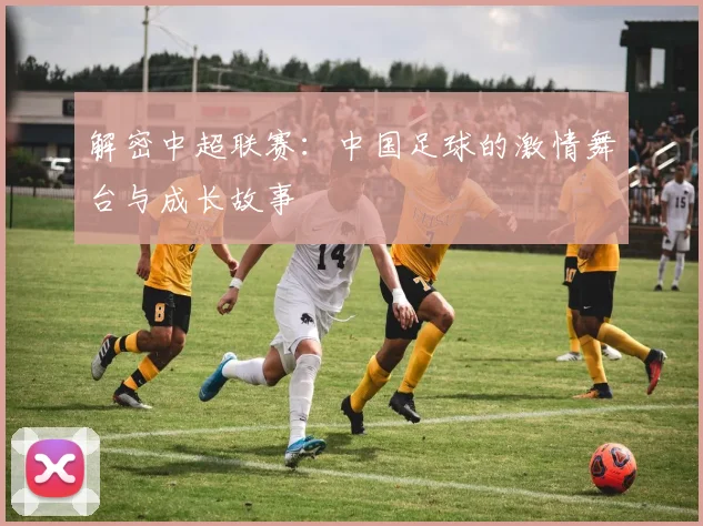 解密中超联赛：中国足球的激情舞台与成长故事