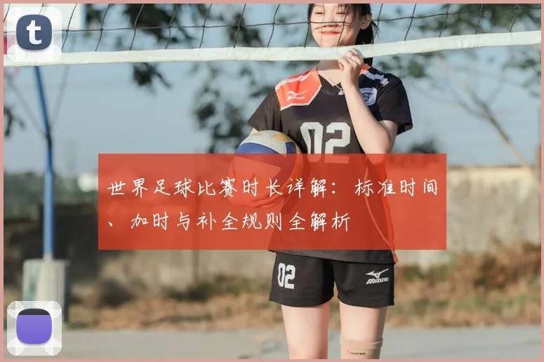 世界足球比赛时长详解:标准时间、加时与补全规则全解析