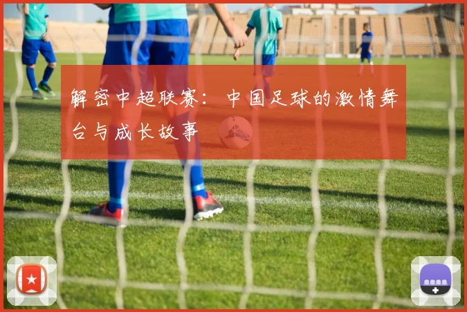 解密中超联赛：中国足球的激情舞台与成长故事