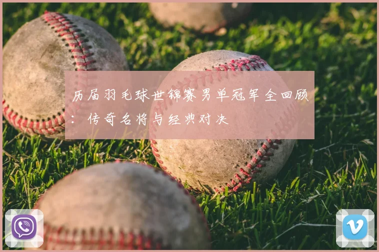 历届羽毛球世锦赛男单冠军全回顾：传奇名将与经典对决