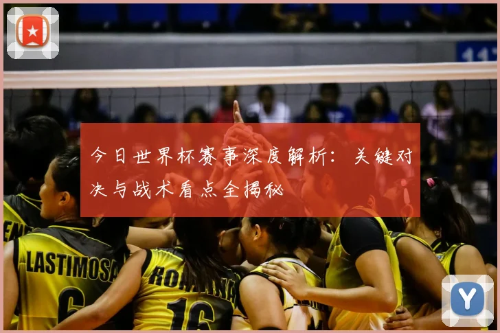 今日世界杯赛事深度解析:关键对决与战术看点全揭秘