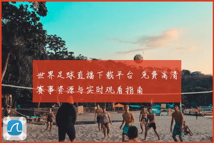 世界足球直播下载平台 免费高清赛事资源与实时观看指南