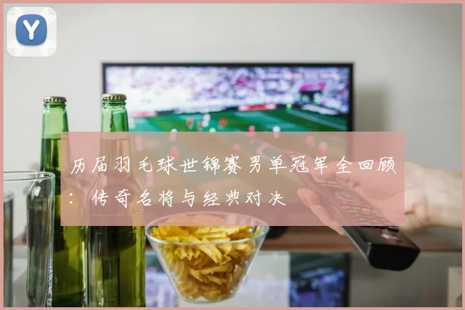 历届羽毛球世锦赛男单冠军全回顾：传奇名将与经典对决