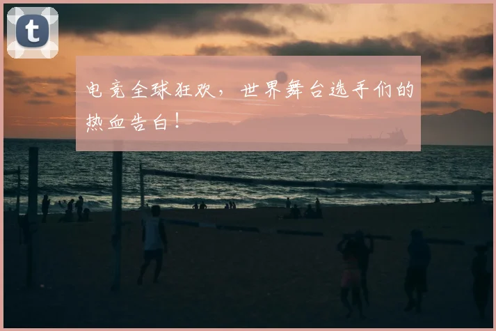 电竞全球狂欢，世界舞台选手们的热血告白！