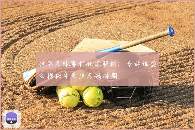 世界足球赛程独家解析：专访组委会揭秘年度焦点战排期