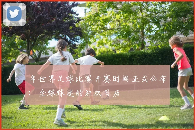年世界足球比赛开赛时间正式公布：全球球迷的狂欢日历