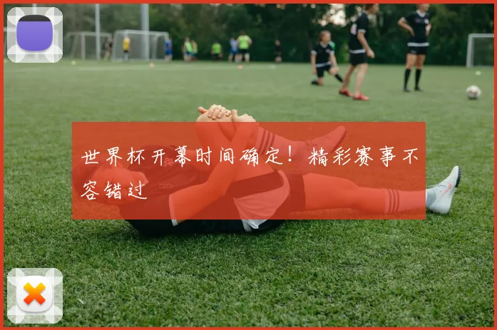世界杯开幕时间确定！精彩赛事不容错过
