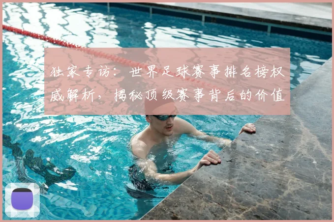 独家专访：世界足球赛事排名榜权威解析，揭秘顶级赛事背后的价值与影响力
