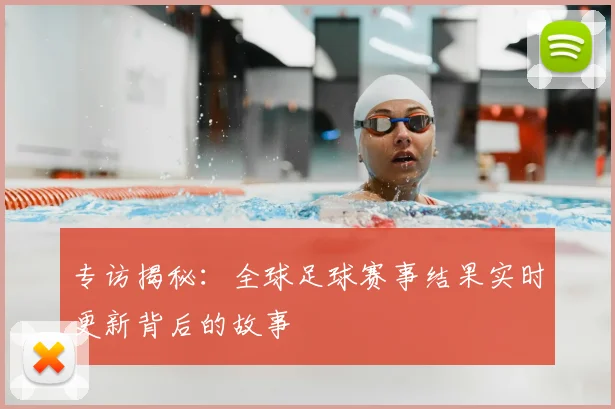 专访揭秘：全球足球赛事结果实时更新背后的故事